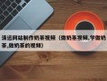 博罗清远网站制作奶茶视频（做奶茶视频,学做奶茶,做奶茶的视频）