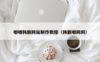 博罗嘟嘟韩剧网站制作教程（韩剧嘟网网）