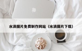博罗水滴图片免费制作网站（水滴图片下载）