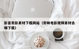 博罗影音剪影素材下载网站（剪映电影视频素材去哪下载）